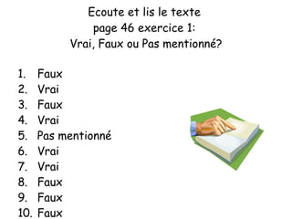 Ecoute et lis le texte  page 46 exercice 1:  Vrai, Faux ou Pas mentionn é? Faux Vrai Faux Vrai Pas mentionn é Vrai Vrai Faux Faux Faux 