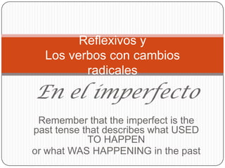 Reflexivos y
  Los verbos con cambios
         radicales
En el imperfecto
 Remember that the imperfect is the
past tense that describes what USED
            TO HAPPEN
or what WAS HAPPENING in the past
 