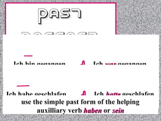 Past
Perfect
Ich bin gegangen. 




Ich war gegangen.

Ich habe geschlafen. 
Ich hatte geschlafen.
use the simple past form of the helping
auxilliary verb haben or sein

 