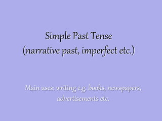 Simple Past Tense
(narrative past, imperfect etc.)
Main uses: writing e.g. books, newspapers,
advertisements etc.
 