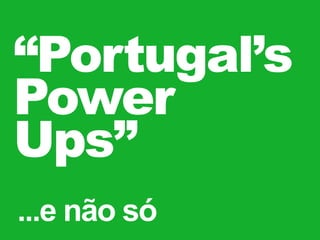 “Portugal’s
Power
Ups”
...e não só

 