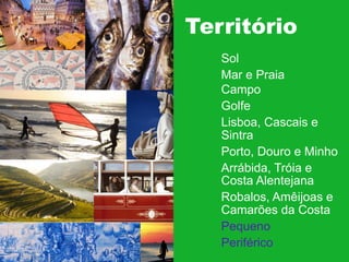 Território
Sol
Mar e Praia
Campo
Golfe
Lisboa, Cascais e
Sintra
Porto, Douro e Minho
Arrábida, Tróia e
Costa Alentejana
Robalos, Amêijoas e
Camarões da Costa
Pequeno
Periférico

 