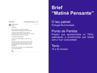 Brief
“Matiné Pensante”
O teu painel:
Portugal Re-Inventado

Ponto de Partida:
Projeto que apresentaste no TEDx,
salientando o envolvimento que fizeste
com a “tua” Comunidade

Tens:
15 a 20 minutos

 