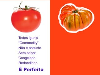 Todos iguais
“Commodity”
Não é assunto
Sem sabor
Congelado
Redondinho

É Perfeito

 