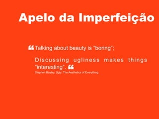 Apelo da Imperfeição
“

Talking about beauty is “boring”;
Discussing ugliness makes things
“interesting”.

“

Stephen Bayley, Ugly: The Aesthetics of Everything

 