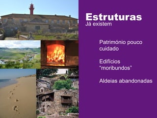 Estruturas
Já existem

Património pouco
cuidado
Edifícios
“moribundos”
Aldeias abandonadas

 