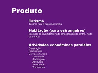 Produto
Turismo

Turismo rural e pequenos hotéis

Habitação (para estrangeiros)
Interesse de investidores norte-americanos e do centro / norte
da Europa

Atividades económicas paralelas
Construção
Gastronomia
Serviços de Apoio
Lavandaria
Jardinagem
Agricultura
Publicidade
Transportes

 