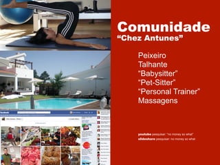Comunidade
“Chez Antunes”

Peixeiro
Talhante
“Babysitter”
“Pet-Sitter”
“Personal Trainer”
Massagens

youtube pesquisar: “no money so what”
slideshare pesquisar: no money so what

 