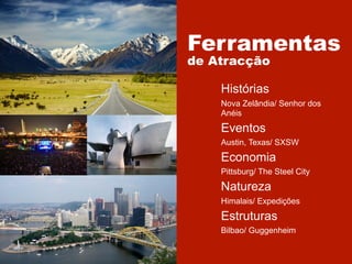Ferramentas
de Atracção
Histórias
Nova Zelândia/ Senhor dos
Anéis

Eventos
Austin, Texas/ SXSW

Economia
Pittsburg/ The Steel City

Natureza
Himalais/ Expedições

Estruturas
Bilbao/ Guggenheim

 