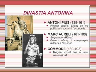 DINASTIA ANTONINA ANTONÍ PIUS  (138-161) Regnat pacífic. Eficaç en les polítiques socials i l'economia. MARC AURELI  (161-180) Emperador  filòsof . Govern eficaç, i campanyes militars a l'exterior. CÒMMODE  (180-192) Regnat cruel fins al seu assassinat. 