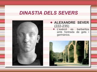 DINASTIA DELS SEVERS ALEXANDRE SEVER  (222-235) L'exèrcit es barbaritza amb l'entrada de gots i germànics. 