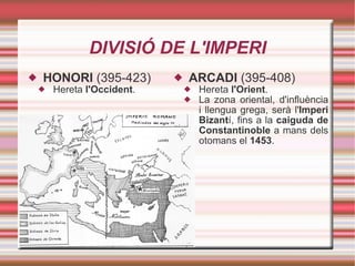 DIVISIÓ DE L'IMPERI ARCADI  (395-408) Hereta  l'Orient . La zona oriental, d'influència i llengua grega, serà l' Imperi Bizant í, fins a la  caiguda de Constantinoble  a mans dels otomans el  1453 . HONORI  (395-423) Hereta  l'Occident . 