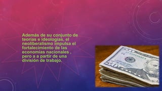 Además de su conjunto de
teorías e ideologías, el
neoliberalismo impulsa el
fortalecimiento de las
economías nacionales ,
pero a a partir de una
división de trabajo.
 