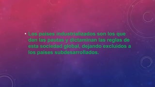 • Los países industrializados son los que
dan las pautas y dictaminan las reglas de
esta sociedad global, dejando excluidos a
los países subdesarrollados.
 