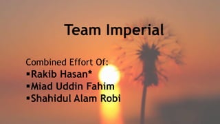 Team Imperial
Combined Effort Of:
Rakib Hasan*
Miad Uddin Fahim
Shahidul Alam Robi
 