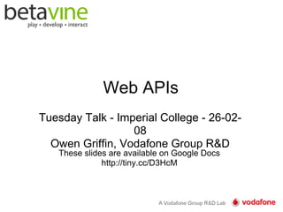 Web APIs
Tuesday Talk - Imperial College - 26-02-
                  08
  Owen Griffin, Vodafone Group R
   These slides are available on Google Docs
              http://tiny.cc/D3HcM
 