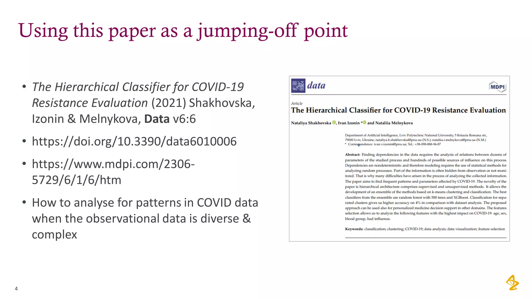 Using this paper as a jumping-off point
• The Hierarchical Classifier for COVID-19
Resistance Evaluation (2021) Shakhovska,
Izonin & Melnykova, Data v6:6
• https://doi.org/10.3390/data6010006
• https://www.mdpi.com/2306-
5729/6/1/6/htm
• How to analyse for patterns in COVID data
when the observational data is diverse &
complex
4
 