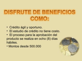 Crédito ágil y oportuno. El estudio de crédito no tiene costo. E l proceso para la aprobación del  producto se realiza en ocho (8) días hábiles.  Montos desde 500.000 