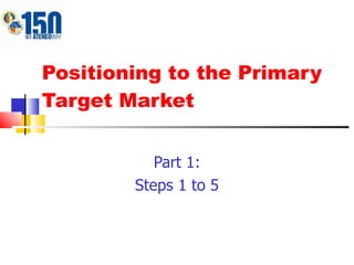 Positioning to the Primary Target Market Part 1: Steps 1 to 5 