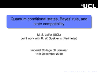 Quantum conditional states, Bayes’ rule, and
           state compatibility

                 M. S. Leifer (UCL)
     Joint work with R. W. Spekkens (Perimeter)



            Imperial College QI Seminar
               14th December 2010
 
