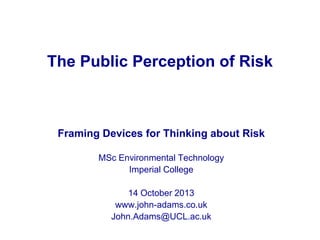 The Public Perception of Risk

Framing Devices for Thinking about Risk
MSc Environmental Technology
Imperial College
14 Oc...