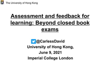 Assessment and feedback for
learning: Beyond closed book
exams
@CarlessDavid
University of Hong Kong,
June 9, 2021
Imperial College London
The University of Hong Kong
 