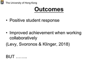 Outcomes
• Positive student response
• Improved achievement when working
collaboratively
(Levy, Svoronos & Klinger, 2018)
BUT ……..
The University of Hong Kong
 
