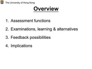 Overview
1. Assessment functions
2. Examinations, learning & alternatives
3. Feedback possibilities
4. Implications
The University of Hong Kong
 