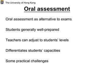 Oral assessment
Oral assessment as alternative to exams
Students generally well-prepared
Teachers can adjust to students’ levels
Differentiates students’ capacities
Some practical challenges
The University of Hong Kong
 