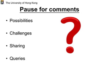 Pause for comments
• Possibilities
• Challenges
• Sharing
• Queries
The University of Hong Kong
 