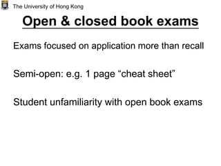 Open & closed book exams
Exams focused on application more than recall
Semi-open: e.g. 1 page “cheat sheet”
Student unfamiliarity with open book exams
The University of Hong Kong
 