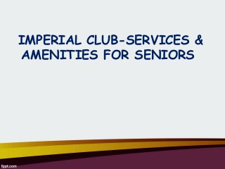 IMPERIAL CLUB-SERVICES &
AMENITIES FOR SENIORS

 