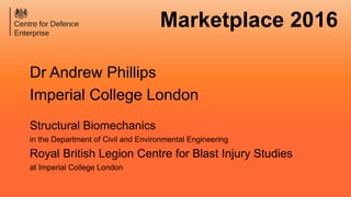 Marketplace 2016
Dr Andrew Phillips
Imperial College London
Structural Biomechanics
in the Department of Civil and Environmental Engineering
Royal British Legion Centre for Blast Injury Studies
at Imperial College London
 