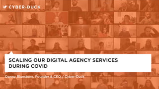 Danny Bluestone, Founder & CEO / Cyber-Duck
SCALING OUR DIGITAL AGENCY SERVICES
DURING COVID
 