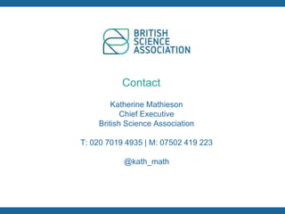 Katherine Mathieson
Chief Executive
British Science Association
T: 020 7019 4935 | M: 07502 419 223
cienceassociation.org
@kath_math
Contact
 
