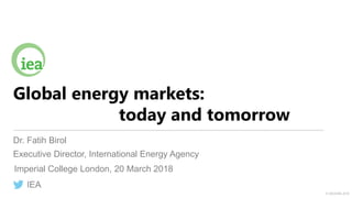 © OECD/IEA 2018
Global energy markets:
today and tomorrow
Dr. Fatih Birol
Executive Director, International Energy Agency
IEA
Imperial College London, 20 March 2018
 