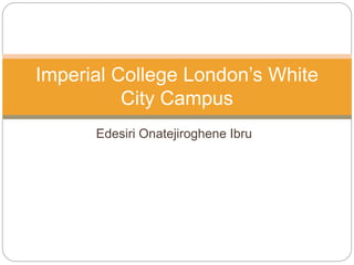 Edesiri Onatejiroghene Ibru
Imperial College London’s White
City Campus
 