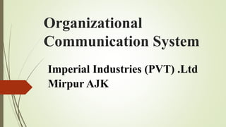 Organizational
Communication System
Imperial Industries (PVT) .Ltd
Mirpur AJK
 