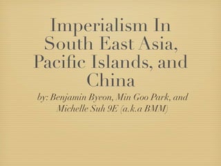 Imperialism In
 South East Asia,
Paciﬁc Islands, and
      China
by: Benjamin Byeon, Min Goo Park, and
     Michelle Suh 9E (a.k.a BMM)
 