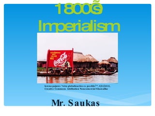 1800’s Imperialism Mr. Saukas lorena pajares “otra globalización es posible?”, 9/23/2010, Creative Commons Attribution Noncomercial Sharealike 