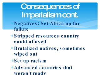 Negatives: Set Africa up for failure Stripped resources country could of used Brutalized natives, sometimes wiped out Set up racism Advanced countries that weren’t ready Consequences of Imperialism cont. 