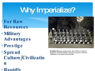 For Raw Resources Military Advantages Prestige Spread Culture/Civilization Rapidly Expanding Population Easy Why Imperialize? No Author, “ Amazing quality photo. Men of Reserve Infantry Regiment 78 during training”, 9/23/2010, Creative Commons Attribution Noncommercial Sharealike 