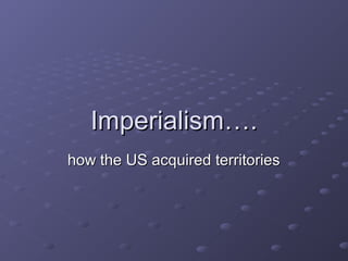 Imperialism….Imperialism….
how the US acquired territorieshow the US acquired territories
 