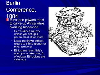 Berlin Conference, 1884 European powers meet to carve up Africa while avoiding bloodshed Can’t claim a country unless you set up a government office there Lines are drawn without regard to ethnic groups or tribal territories Ethiopians resist Italy’s attempts to take over; B. of Adowa; Ethiopians are victorious 