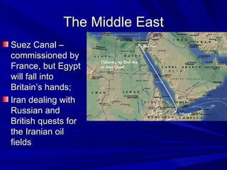 The Middle East Suez Canal – commissioned by France, but Egypt will fall into Britain’s hands;  Iran dealing with Russian and British quests for the Iranian oil fields  