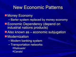 New Economic Patterns Money Economy  Barter system replaced by money economy Economic Dependency (depend on industrial nations products) Also known as – economic subjugation Modernization Modern banking system Transportation networks Railroads! Canals! 