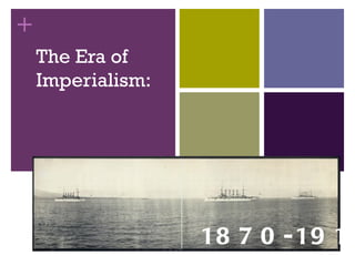 +
    The Era of
    Imperialism:




                   18 7 0 - 19 14
 