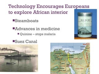 Technology Encourages Europeans
to explore African interior
 Steamboats

 Advances       in medicine
    Quinine   – stops malaria

 Suez   Canal
 