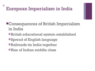 +
    European Imperialism in India


    Consequences     of British Imperialism
     in India
      British educational system established
      Spread of English language
      Railroads tie India together
      Rise of Indian middle class
 
