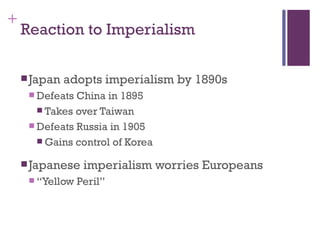 +
    Reaction to Imperialism

     Japan   adopts imperialism by 1890s
      Defeats China in 1895
        Takes over Taiwan
      Defeats Russia in 1905
        Gains control of Korea

     Japanese    imperialism worries Europeans
      “Yellow   Peril”
 